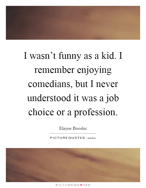 I wasn't funny as a kid. I remember enjoying comedians, but I never understood it was a job choice or a profession Picture Quote #1