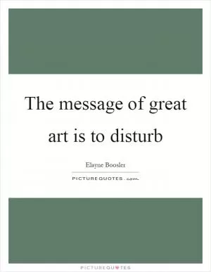 The message of great art is to disturb Picture Quote #1