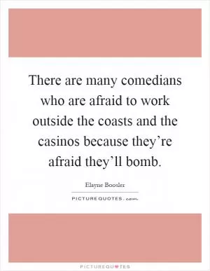 There are many comedians who are afraid to work outside the coasts and the casinos because they’re afraid they’ll bomb Picture Quote #1