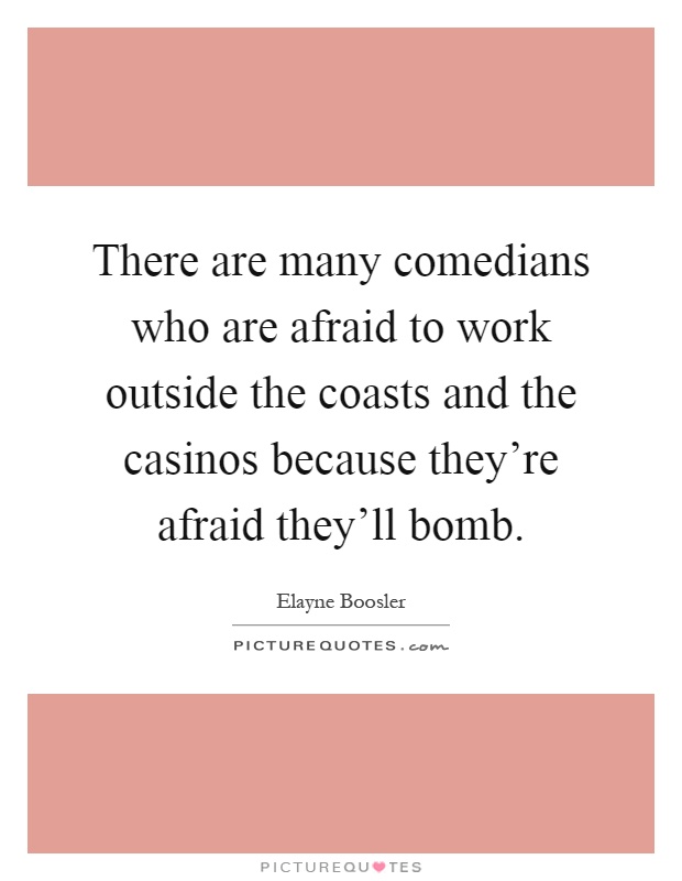 There are many comedians who are afraid to work outside the coasts and the casinos because they're afraid they'll bomb Picture Quote #1