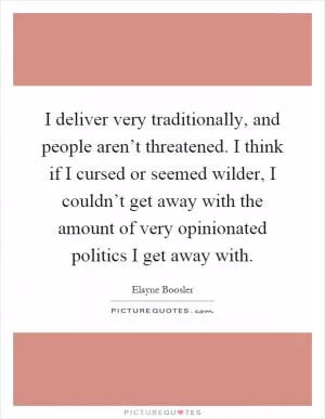 I deliver very traditionally, and people aren’t threatened. I think if I cursed or seemed wilder, I couldn’t get away with the amount of very opinionated politics I get away with Picture Quote #1