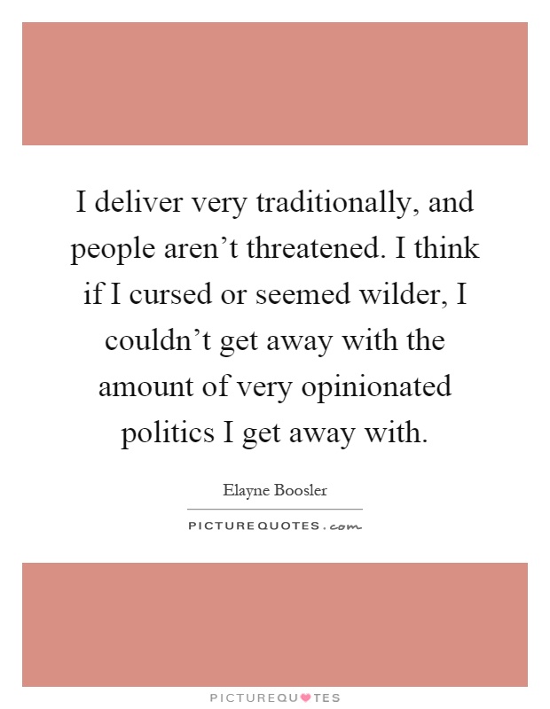 I deliver very traditionally, and people aren't threatened. I think if I cursed or seemed wilder, I couldn't get away with the amount of very opinionated politics I get away with Picture Quote #1
