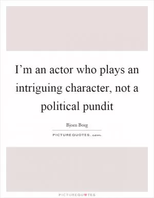 I’m an actor who plays an intriguing character, not a political pundit Picture Quote #1