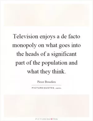 Television enjoys a de facto monopoly on what goes into the heads of a significant part of the population and what they think Picture Quote #1