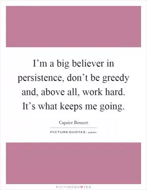 I’m a big believer in persistence, don’t be greedy and, above all, work hard. It’s what keeps me going Picture Quote #1