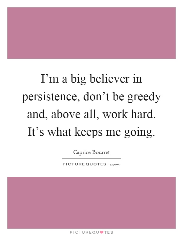I'm a big believer in persistence, don't be greedy and, above all, work hard. It's what keeps me going Picture Quote #1