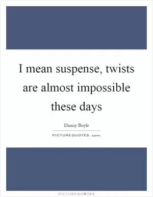 I mean suspense, twists are almost impossible these days Picture Quote #1