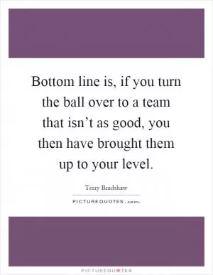 Bottom line is, if you turn the ball over to a team that isn’t as good, you then have brought them up to your level Picture Quote #1