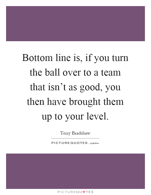 Bottom line is, if you turn the ball over to a team that isn't as good, you then have brought them up to your level Picture Quote #1