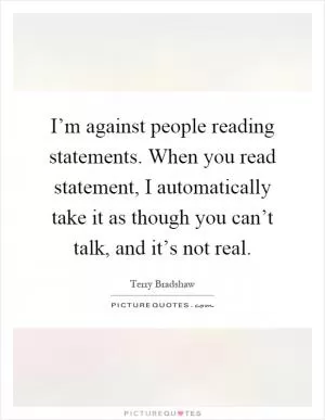 I’m against people reading statements. When you read statement, I automatically take it as though you can’t talk, and it’s not real Picture Quote #1