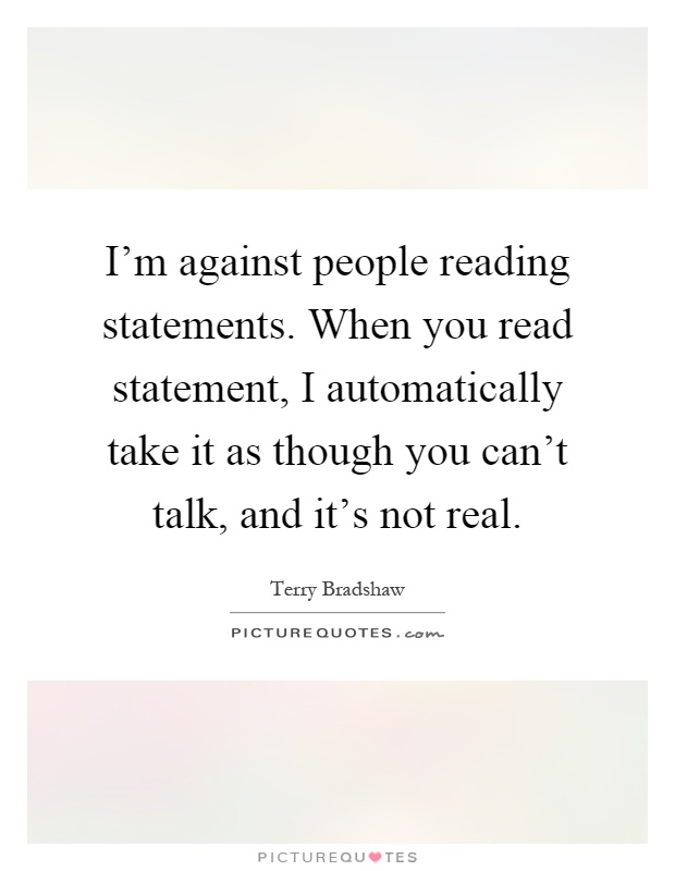 I'm against people reading statements. When you read statement, I automatically take it as though you can't talk, and it's not real Picture Quote #1