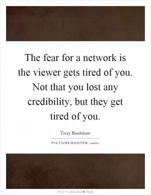 The fear for a network is the viewer gets tired of you. Not that you lost any credibility, but they get tired of you Picture Quote #1