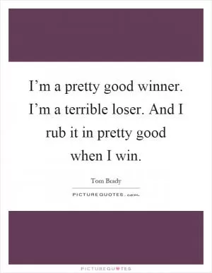 I’m a pretty good winner. I’m a terrible loser. And I rub it in pretty good when I win Picture Quote #1