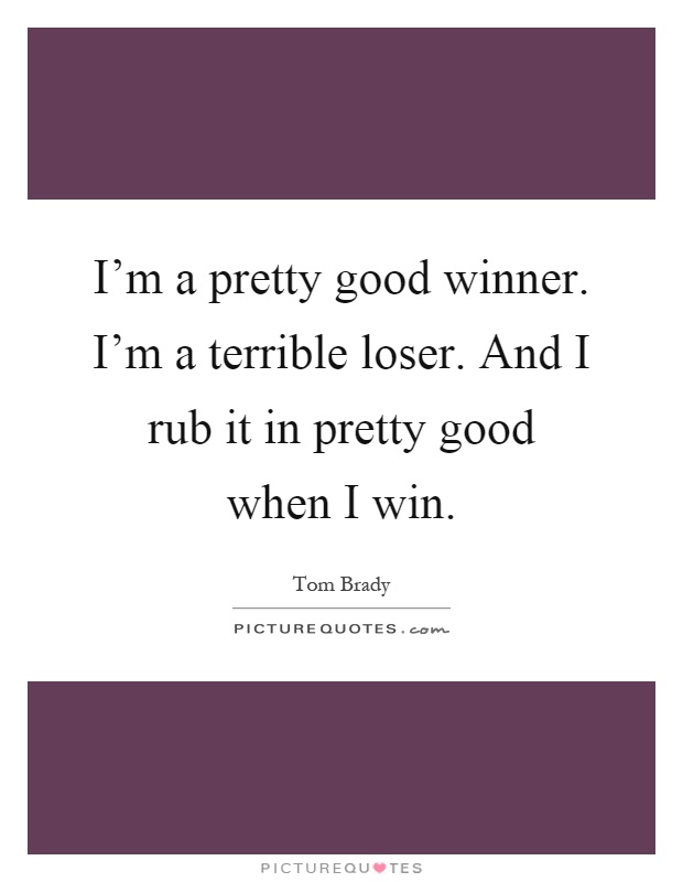 I'm a pretty good winner. I'm a terrible loser. And I rub it in pretty good when I win Picture Quote #1