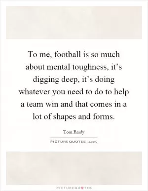 To me, football is so much about mental toughness, it’s digging deep, it’s doing whatever you need to do to help a team win and that comes in a lot of shapes and forms Picture Quote #1