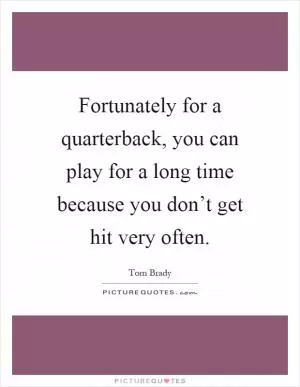 Fortunately for a quarterback, you can play for a long time because you don’t get hit very often Picture Quote #1