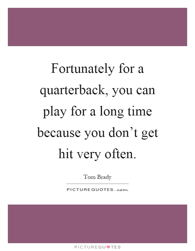 Fortunately for a quarterback, you can play for a long time because you don't get hit very often Picture Quote #1