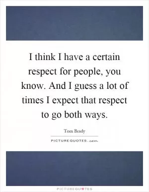 I think I have a certain respect for people, you know. And I guess a lot of times I expect that respect to go both ways Picture Quote #1
