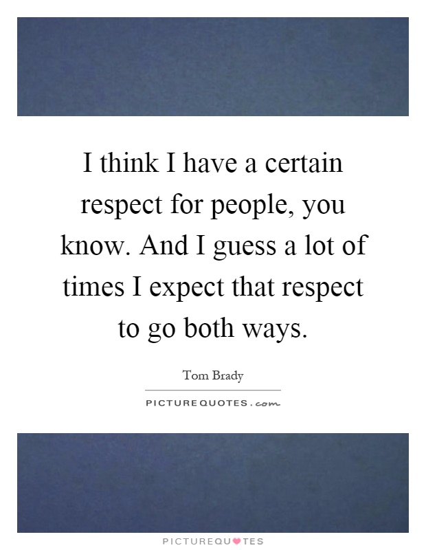 I think I have a certain respect for people, you know. And I guess a lot of times I expect that respect to go both ways Picture Quote #1
