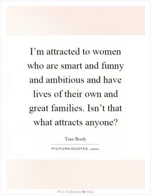 I’m attracted to women who are smart and funny and ambitious and have lives of their own and great families. Isn’t that what attracts anyone? Picture Quote #1
