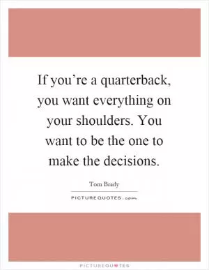 If you’re a quarterback, you want everything on your shoulders. You want to be the one to make the decisions Picture Quote #1