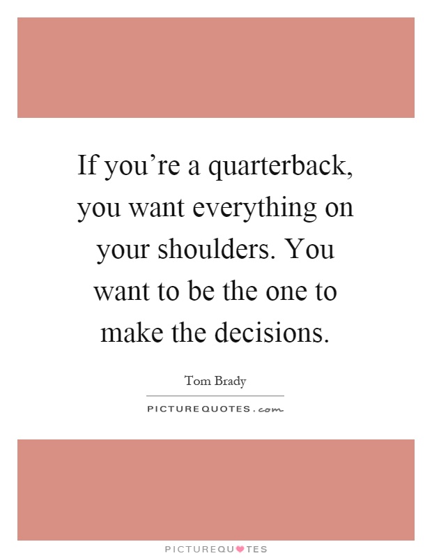 If you're a quarterback, you want everything on your shoulders. You want to be the one to make the decisions Picture Quote #1