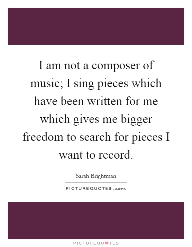 I am not a composer of music; I sing pieces which have been written for me which gives me bigger freedom to search for pieces I want to record Picture Quote #1