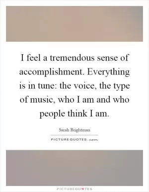 I feel a tremendous sense of accomplishment. Everything is in tune: the voice, the type of music, who I am and who people think I am Picture Quote #1