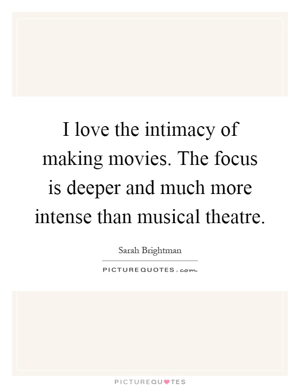 I love the intimacy of making movies. The focus is deeper and much more intense than musical theatre Picture Quote #1