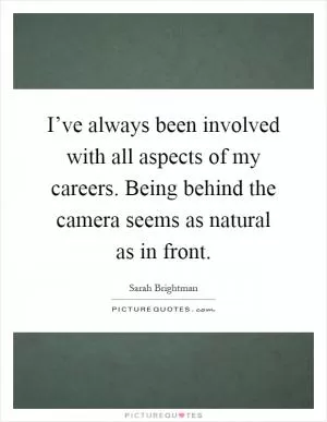 I’ve always been involved with all aspects of my careers. Being behind the camera seems as natural as in front Picture Quote #1