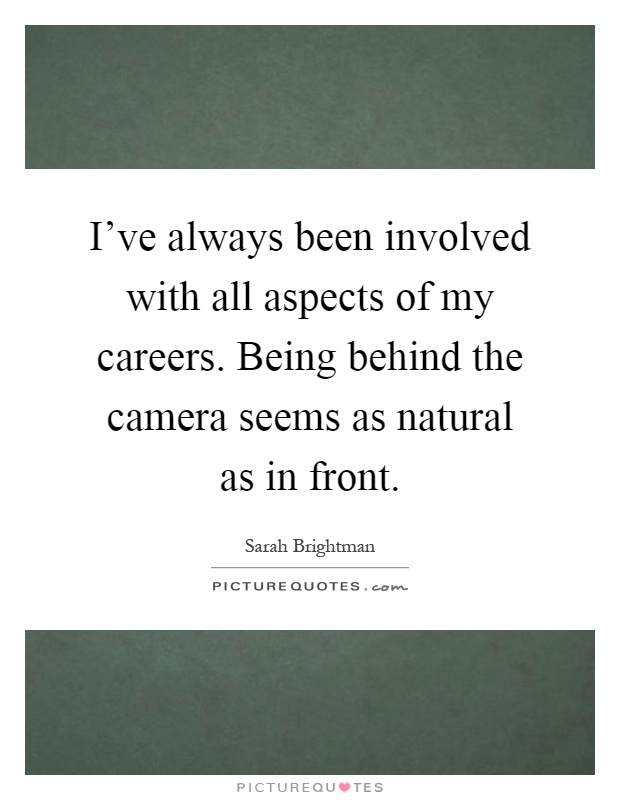 I've always been involved with all aspects of my careers. Being behind the camera seems as natural as in front Picture Quote #1