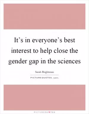It’s in everyone’s best interest to help close the gender gap in the sciences Picture Quote #1