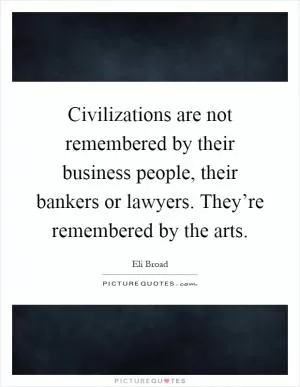 Civilizations are not remembered by their business people, their bankers or lawyers. They’re remembered by the arts Picture Quote #1