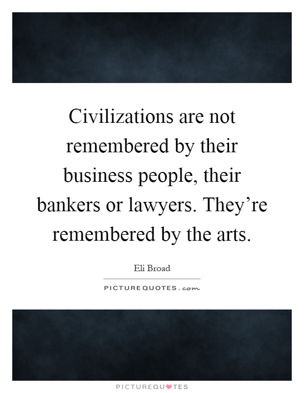 Civilizations are not remembered by their business people, their bankers or lawyers. They're remembered by the arts Picture Quote #1