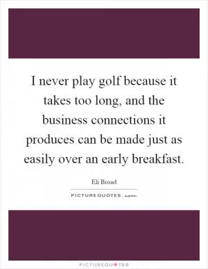 I never play golf because it takes too long, and the business connections it produces can be made just as easily over an early breakfast Picture Quote #1