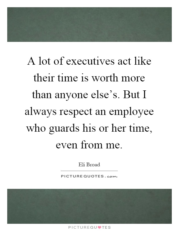 A lot of executives act like their time is worth more than anyone else's. But I always respect an employee who guards his or her time, even from me Picture Quote #1