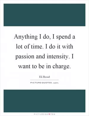 Anything I do, I spend a lot of time. I do it with passion and intensity. I want to be in charge Picture Quote #1