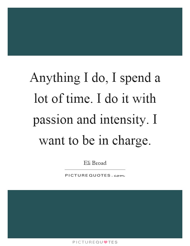 Anything I do, I spend a lot of time. I do it with passion and intensity. I want to be in charge Picture Quote #1