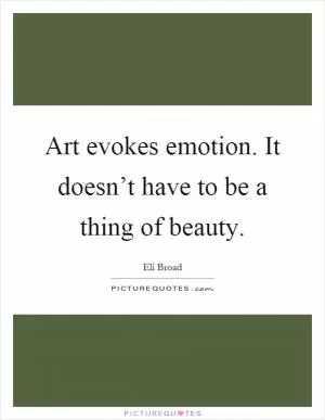 Art evokes emotion. It doesn’t have to be a thing of beauty Picture Quote #1