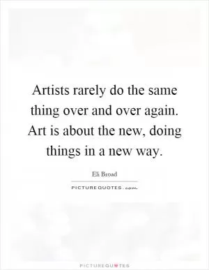 Artists rarely do the same thing over and over again. Art is about the new, doing things in a new way Picture Quote #1