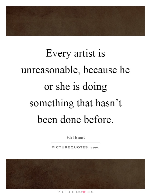 Every artist is unreasonable, because he or she is doing something that hasn't been done before Picture Quote #1
