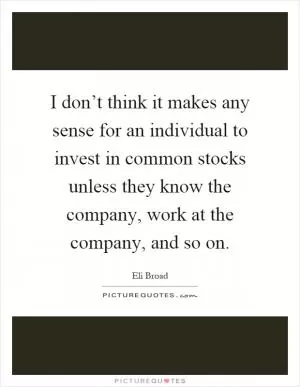 I don’t think it makes any sense for an individual to invest in common stocks unless they know the company, work at the company, and so on Picture Quote #1