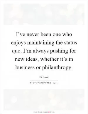 I’ve never been one who enjoys maintaining the status quo. I’m always pushing for new ideas, whether it’s in business or philanthropy Picture Quote #1