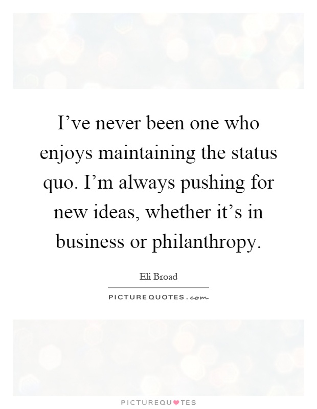 I've never been one who enjoys maintaining the status quo. I'm always pushing for new ideas, whether it's in business or philanthropy Picture Quote #1