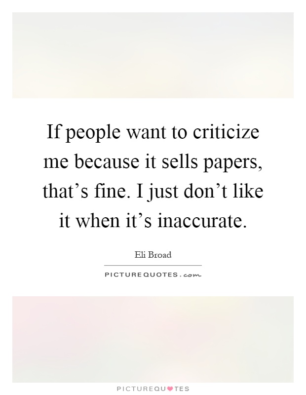 If people want to criticize me because it sells papers, that's fine. I just don't like it when it's inaccurate Picture Quote #1