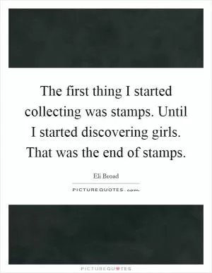 The first thing I started collecting was stamps. Until I started discovering girls. That was the end of stamps Picture Quote #1