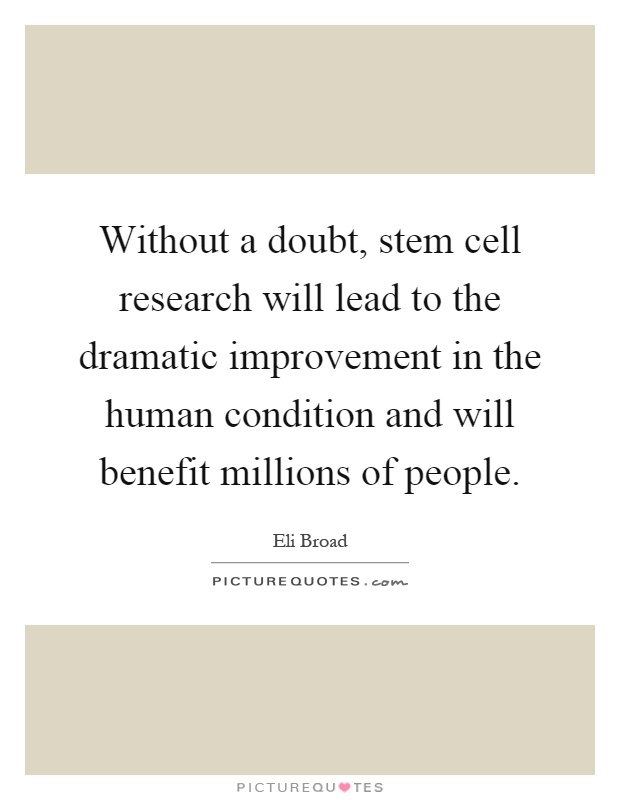 Without a doubt, stem cell research will lead to the dramatic improvement in the human condition and will benefit millions of people Picture Quote #1