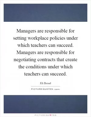 Managers are responsible for setting workplace policies under which teachers can succeed. Managers are responsible for negotiating contracts that create the conditions under which teachers can succeed Picture Quote #1