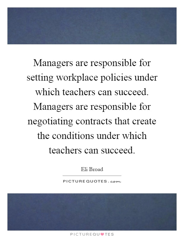 Managers are responsible for setting workplace policies under which teachers can succeed. Managers are responsible for negotiating contracts that create the conditions under which teachers can succeed Picture Quote #1