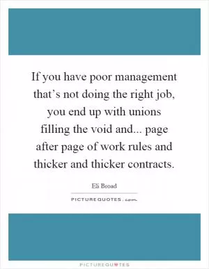 If you have poor management that’s not doing the right job, you end up with unions filling the void and... page after page of work rules and thicker and thicker contracts Picture Quote #1